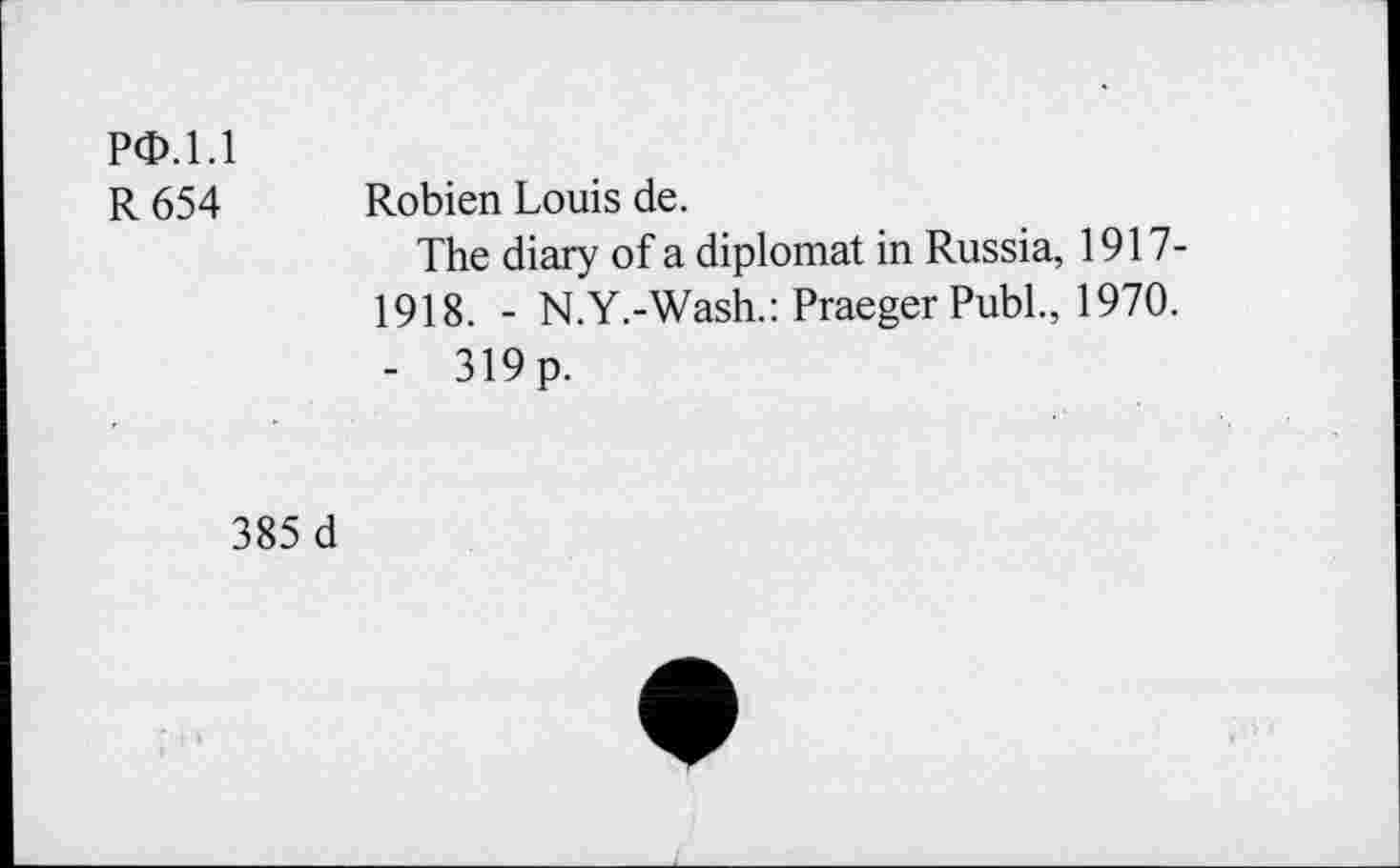 ﻿PcD.1.1
R 654 Robien Louis de.
The diary of a diplomat in Russia, 1917-1918. - N.Y.-Wash.: Praeger Publ., 1970. - 319 p.
385 d